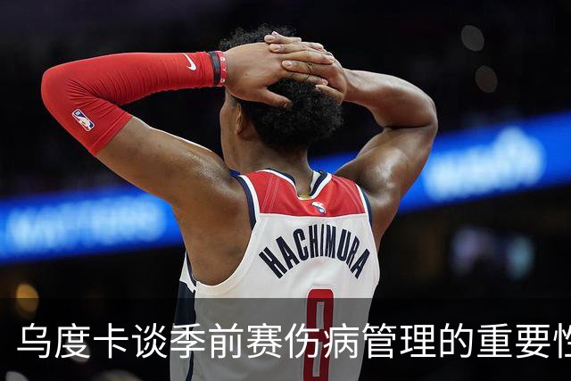 乌度卡谈季前赛伤病管理的重要性